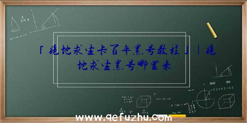 「绝地求生卡百年黑号教程」|绝地求生黑号哪里来